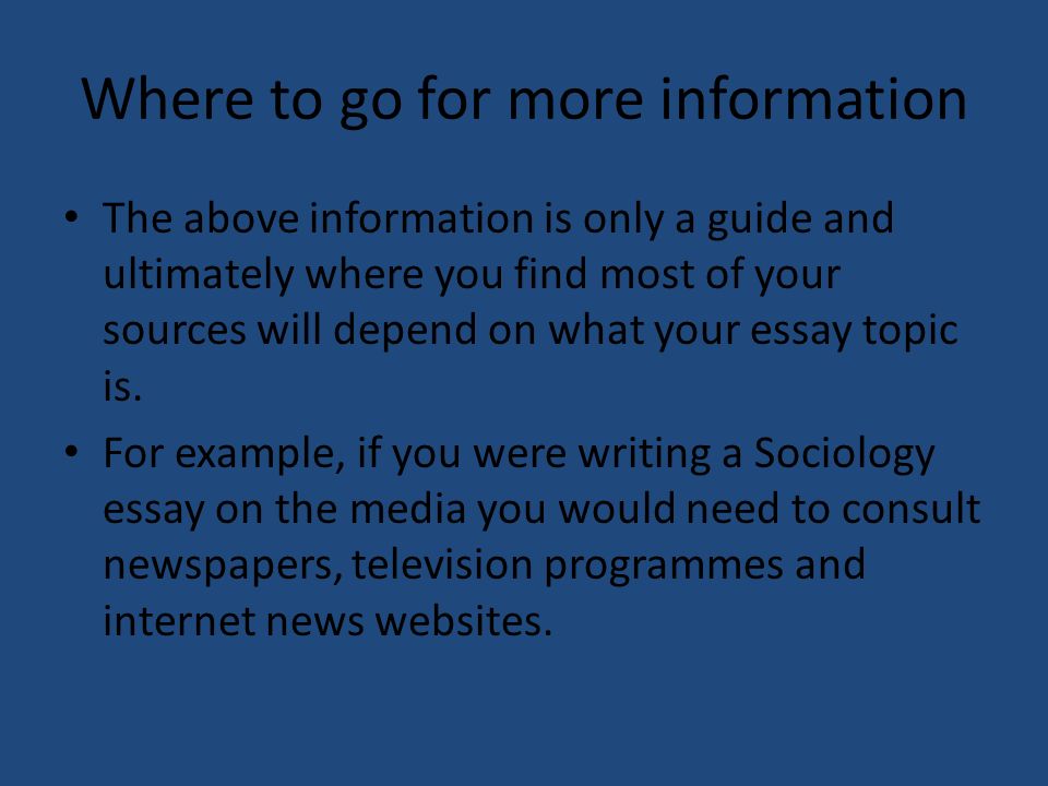 Where to go for more information The above information is only a guide and ultimately where you find most of your sources will depend on what your essay topic is.