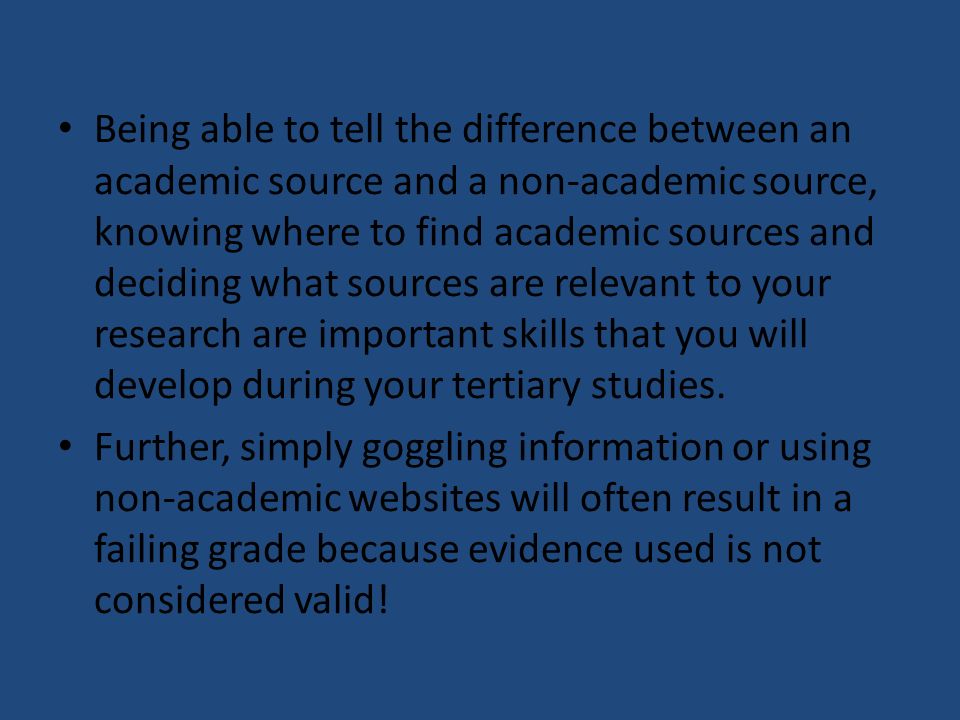 Being able to tell the difference between an academic source and a non-academic source, knowing where to find academic sources and deciding what sources are relevant to your research are important skills that you will develop during your tertiary studies.