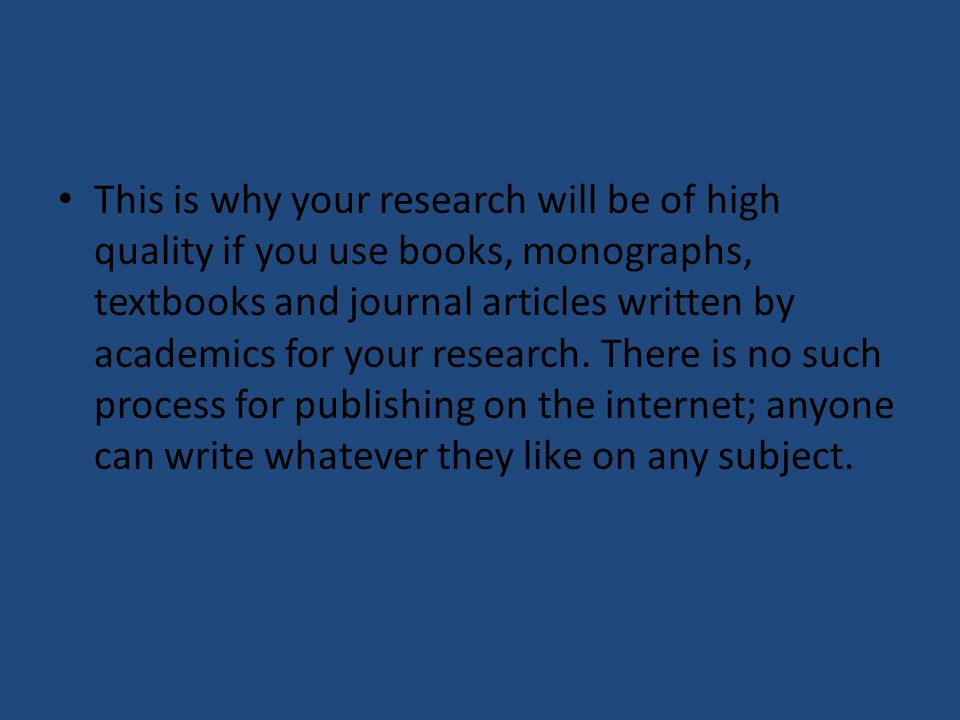 This is why your research will be of high quality if you use books, monographs, textbooks and journal articles written by academics for your research.