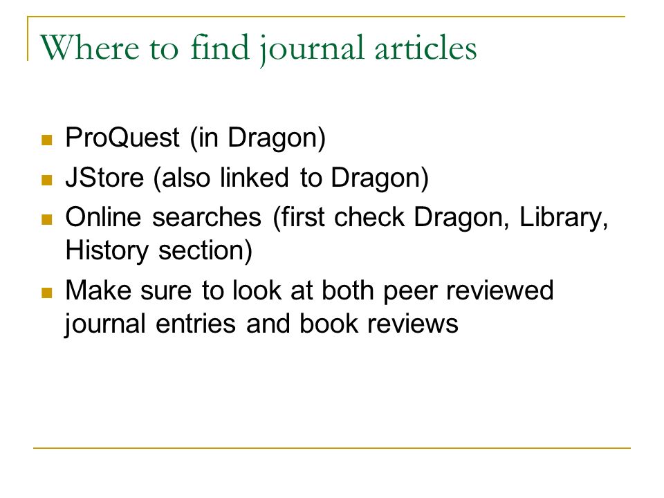 Where to find journal articles ProQuest (in Dragon) JStore (also linked to Dragon) Online searches (first check Dragon, Library, History section) Make sure to look at both peer reviewed journal entries and book reviews