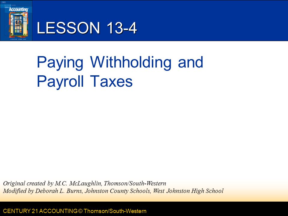 CENTURY 21 ACCOUNTING © Thomson/South-Western LESSON 13-4 Paying Withholding and Payroll Taxes Original created by M.C.