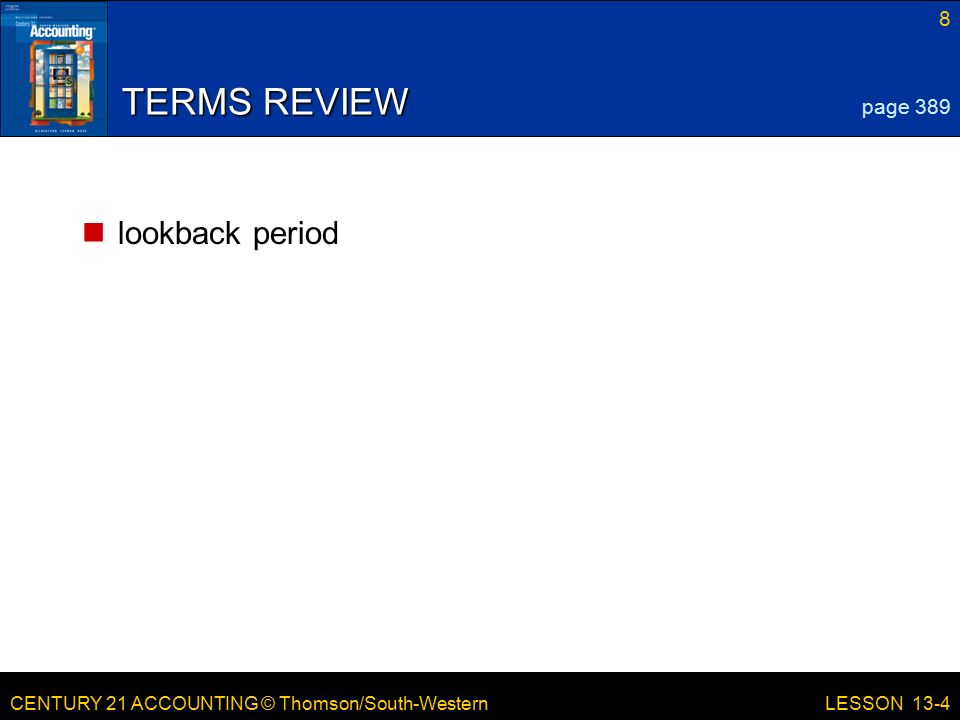 CENTURY 21 ACCOUNTING © Thomson/South-Western 8 LESSON 13-4 TERMS REVIEW lookback period page 389