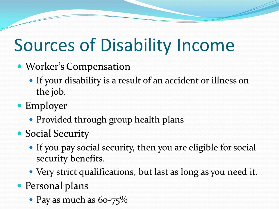 Sources of Disability Income Worker’s Compensation If your disability is a result of an accident or illness on the job.
