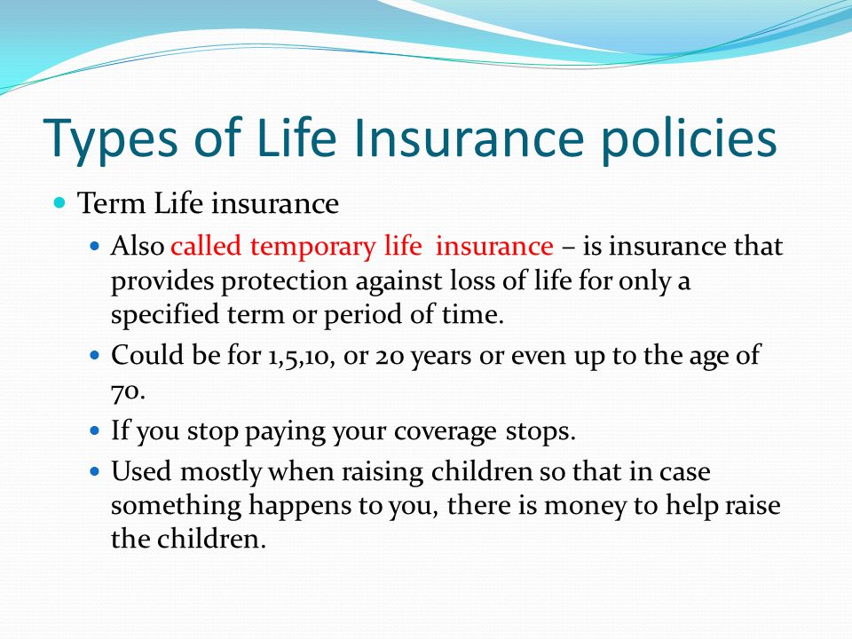 Types of Life Insurance policies Term Life insurance Also called temporary life insurance – is insurance that provides protection against loss of life for only a specified term or period of time.