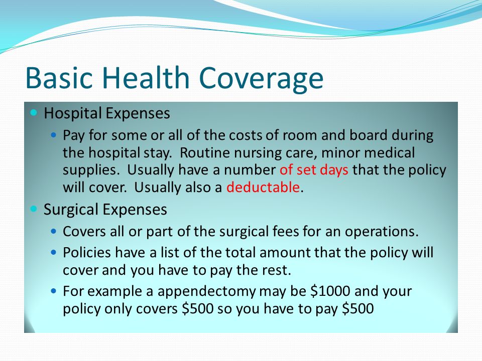 Basic Health Coverage Hospital Expenses Pay for some or all of the costs of room and board during the hospital stay.