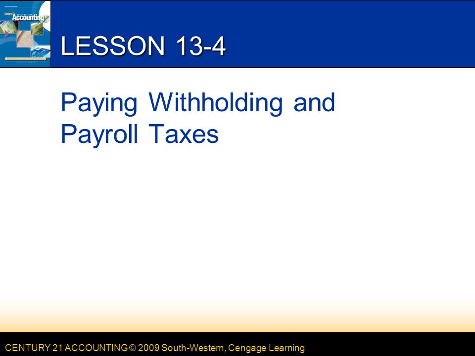 CENTURY 21 ACCOUNTING © 2009 South-Western, Cengage Learning LESSON 13-4 Paying Withholding and Payroll Taxes
