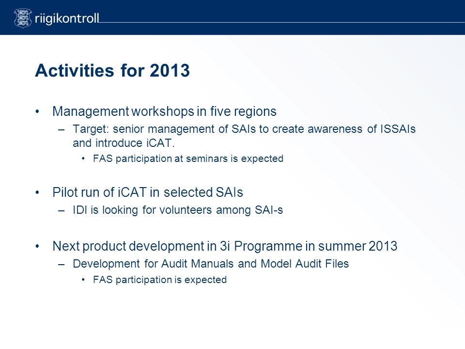Activities for 2013 Management workshops in five regions –Target: senior management of SAIs to create awareness of ISSAIs and introduce iCAT.
