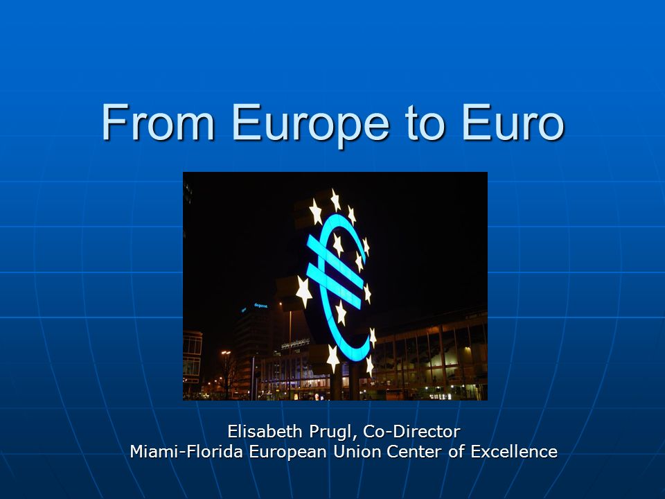From Europe to Euro Elisabeth Prugl, Co-Director Miami-Florida European Union Center of Excellence