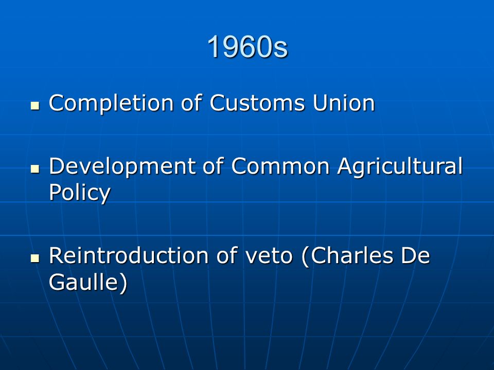 1960s Completion of Customs Union Completion of Customs Union Development of Common Agricultural Policy Development of Common Agricultural Policy Reintroduction of veto (Charles De Gaulle) Reintroduction of veto (Charles De Gaulle)