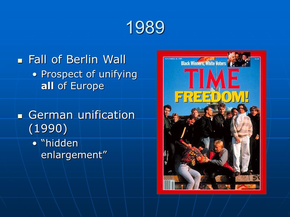 1989 Fall of Berlin Wall Fall of Berlin Wall Prospect of unifying all of EuropeProspect of unifying all of Europe German unification (1990) German unification (1990) hidden enlargement hidden enlargement