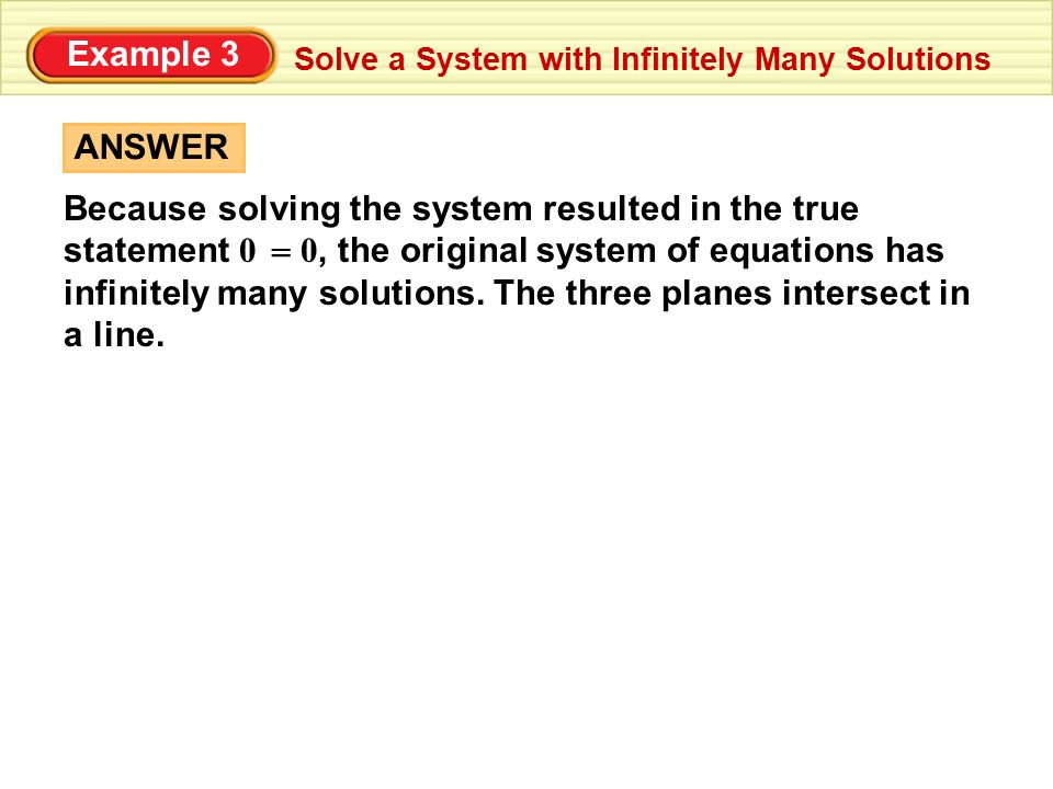 Example 3 Solve a System with Infinitely Many Solutions ANSWER Because solving the system resulted in the true statement 0 0, the original system of equations has infinitely many solutions.