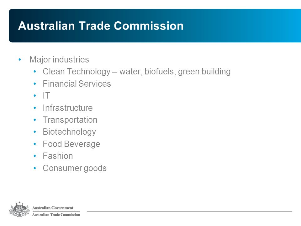 Australian Trade Commission Major industries Clean Technology – water, biofuels, green building Financial Services IT Infrastructure Transportation Biotechnology Food Beverage Fashion Consumer goods