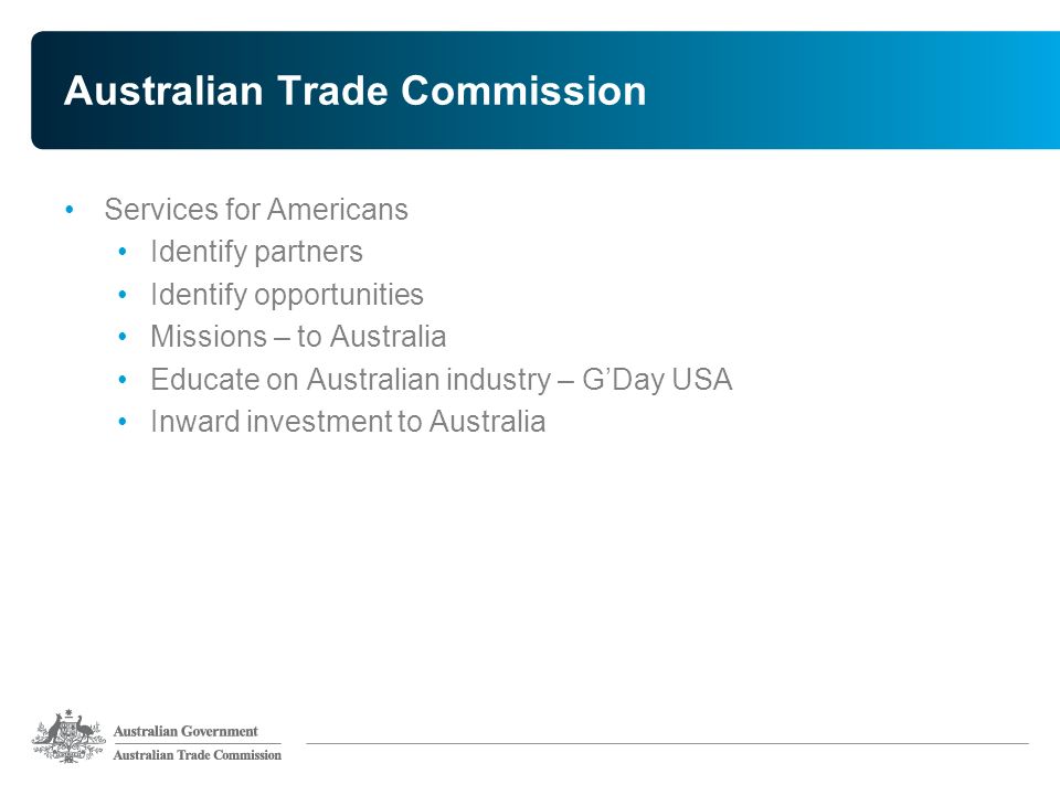 Australian Trade Commission Services for Americans Identify partners Identify opportunities Missions – to Australia Educate on Australian industry – G’Day USA Inward investment to Australia