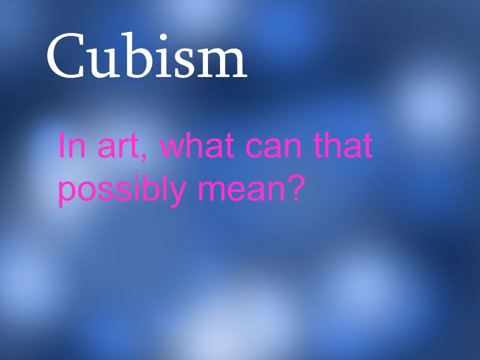 Cubism In art, what can that possibly mean