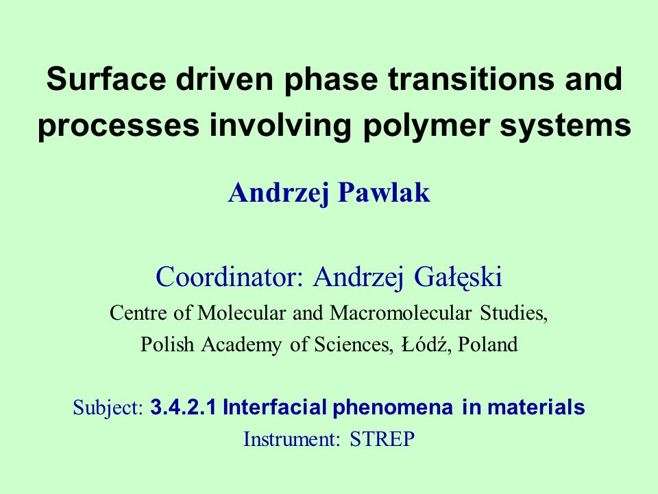 Surface driven phase transitions and processes involving polymer systems Andrzej Pawlak Coordinator: Andrzej Gałęski Centre of Molecular and Macromolecular Studies, Polish Academy of Sciences, Łódź, Poland Subject: Interfacial phenomena in materials Instrument: STREP