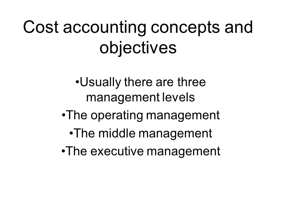 Cost accounting concepts and objectives Usually there are three management levels The operating management The middle management The executive management