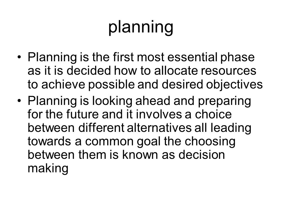 planning Planning is the first most essential phase as it is decided how to allocate resources to achieve possible and desired objectives Planning is looking ahead and preparing for the future and it involves a choice between different alternatives all leading towards a common goal the choosing between them is known as decision making