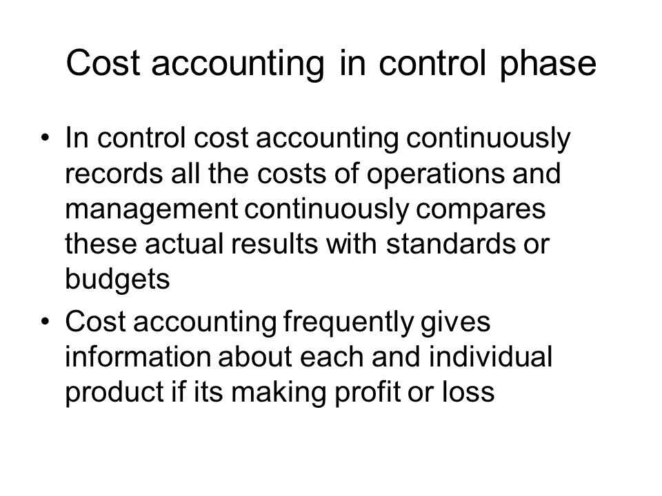 Cost accounting in control phase In control cost accounting continuously records all the costs of operations and management continuously compares these actual results with standards or budgets Cost accounting frequently gives information about each and individual product if its making profit or loss
