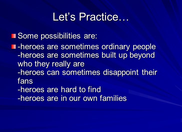 Let’s Practice… Some possibilities are: -heroes are sometimes ordinary people -heroes are sometimes built up beyond who they really are -heroes can sometimes disappoint their fans -heroes are hard to find -heroes are in our own families