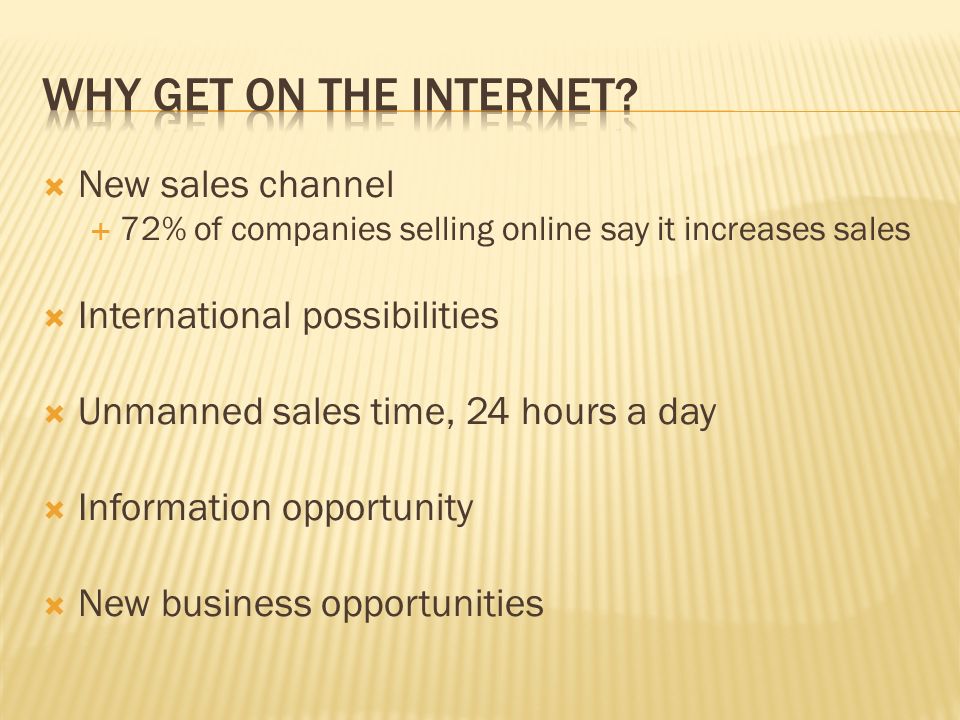  New sales channel  72% of companies selling online say it increases sales  International possibilities  Unmanned sales time, 24 hours a day  Information opportunity  New business opportunities