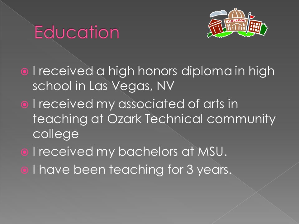  I received a high honors diploma in high school in Las Vegas, NV  I received my associated of arts in teaching at Ozark Technical community college  I received my bachelors at MSU.
