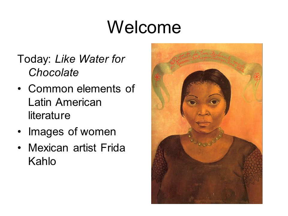 Welcome Today: Like Water for Chocolate Common elements of Latin American literature Images of women Mexican artist Frida Kahlo