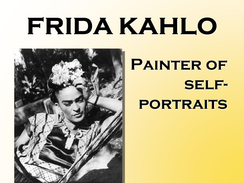 FRIDA KAHLO Painter of self- portraits Painter of self- portraits