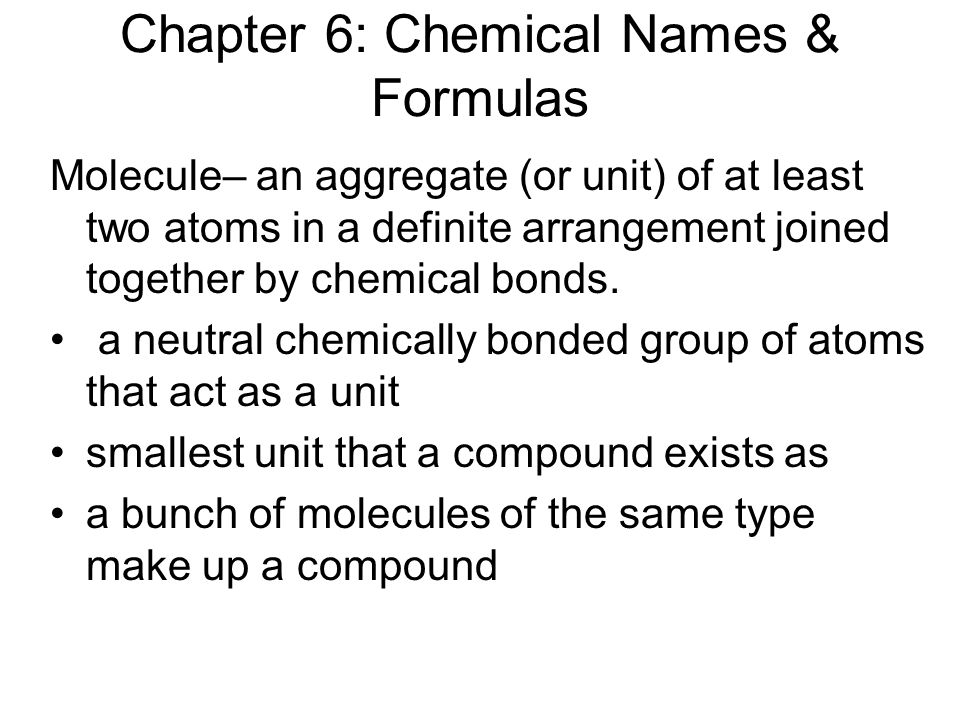 Chapter 6: Chemical Names & Formulas Molecule– an aggregate (or unit) of at least two atoms in a definite arrangement joined together by chemical bonds.