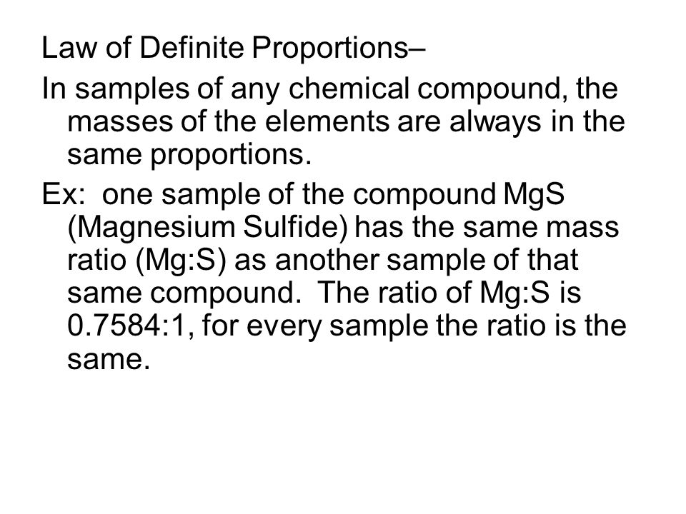 Law of Definite Proportions– In samples of any chemical compound, the masses of the elements are always in the same proportions.