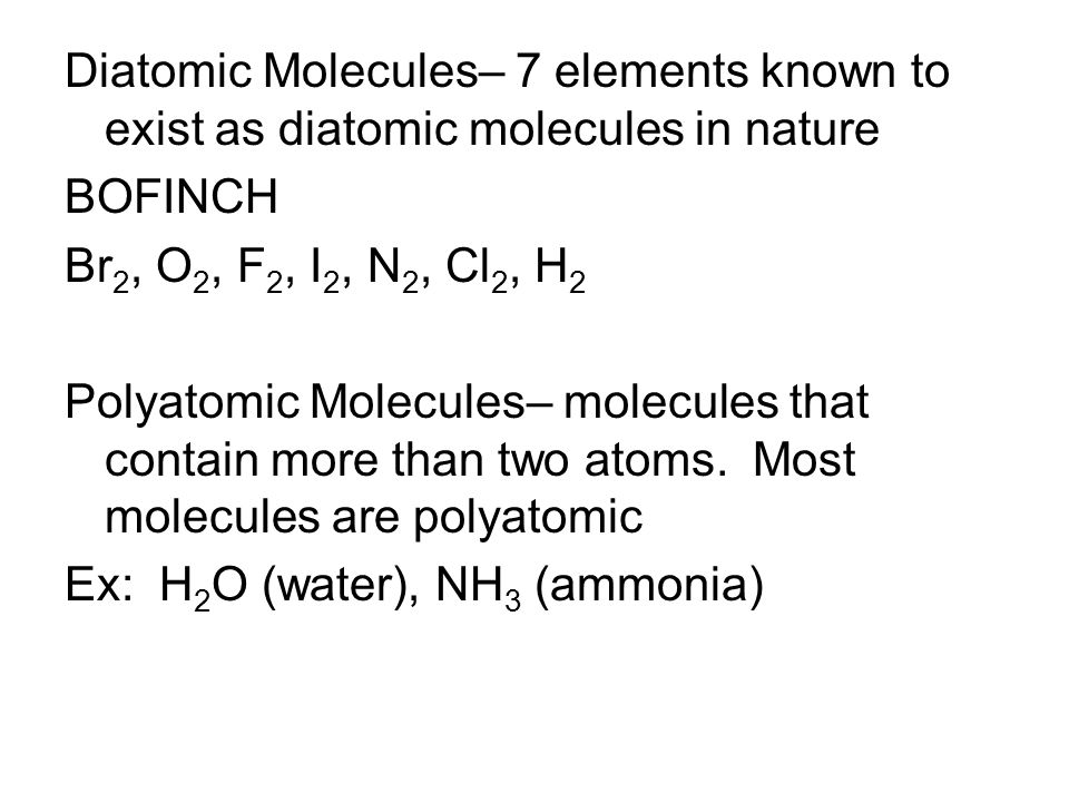Diatomic Molecules– 7 elements known to exist as diatomic molecules in nature BOFINCH Br 2, O 2, F 2, I 2, N 2, Cl 2, H 2 Polyatomic Molecules– molecules that contain more than two atoms.