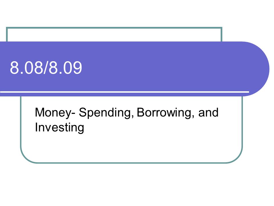 8.08/8.09 Money- Spending, Borrowing, and Investing