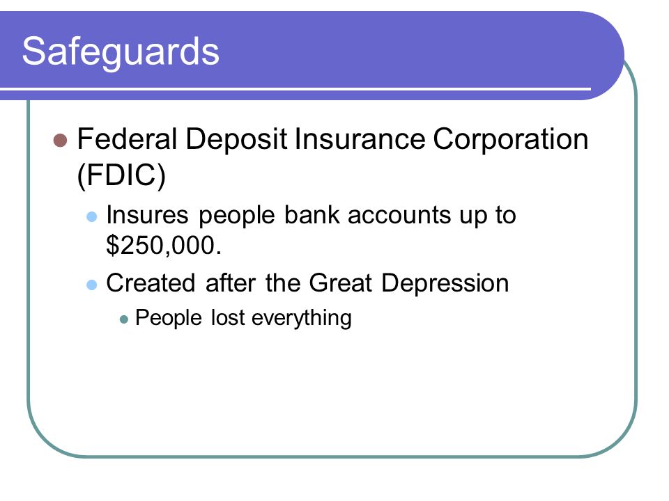 Safeguards Federal Deposit Insurance Corporation (FDIC) Insures people bank accounts up to $250,000.