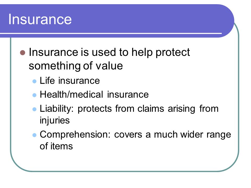 Insurance Insurance is used to help protect something of value Life insurance Health/medical insurance Liability: protects from claims arising from injuries Comprehension: covers a much wider range of items