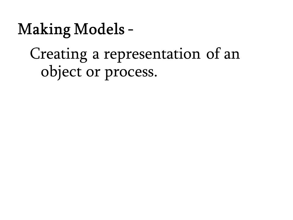 Creating a representation of an object or process. Making Models -