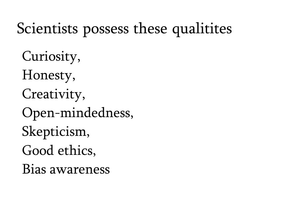 Scientists possess these qualitites Curiosity, Honesty, Creativity, Open-mindedness, Skepticism, Good ethics, Bias awareness