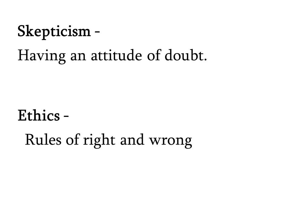 Skepticism - Having an attitude of doubt. Ethics - Rules of right and wrong
