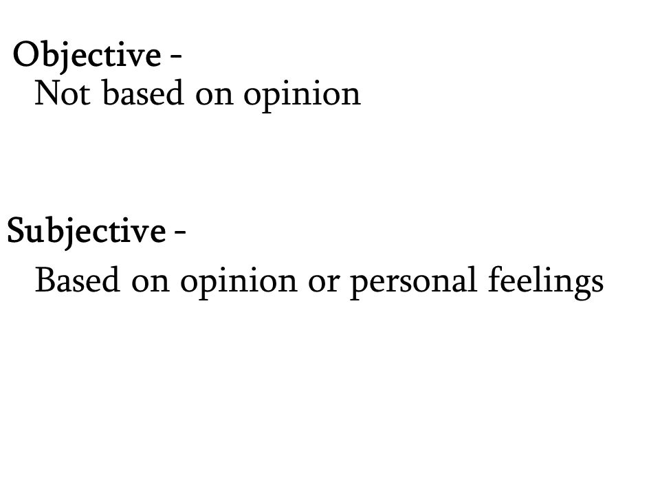 Objective - Subjective - Not based on opinion Based on opinion or personal feelings
