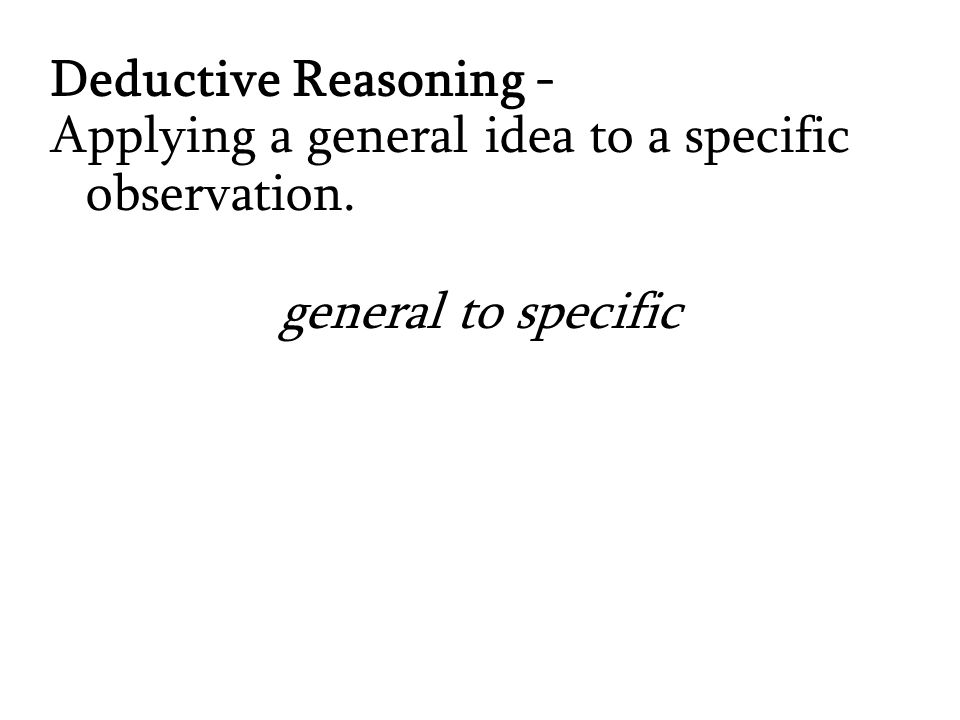 Deductive Reasoning - Applying a general idea to a specific observation. general to specific