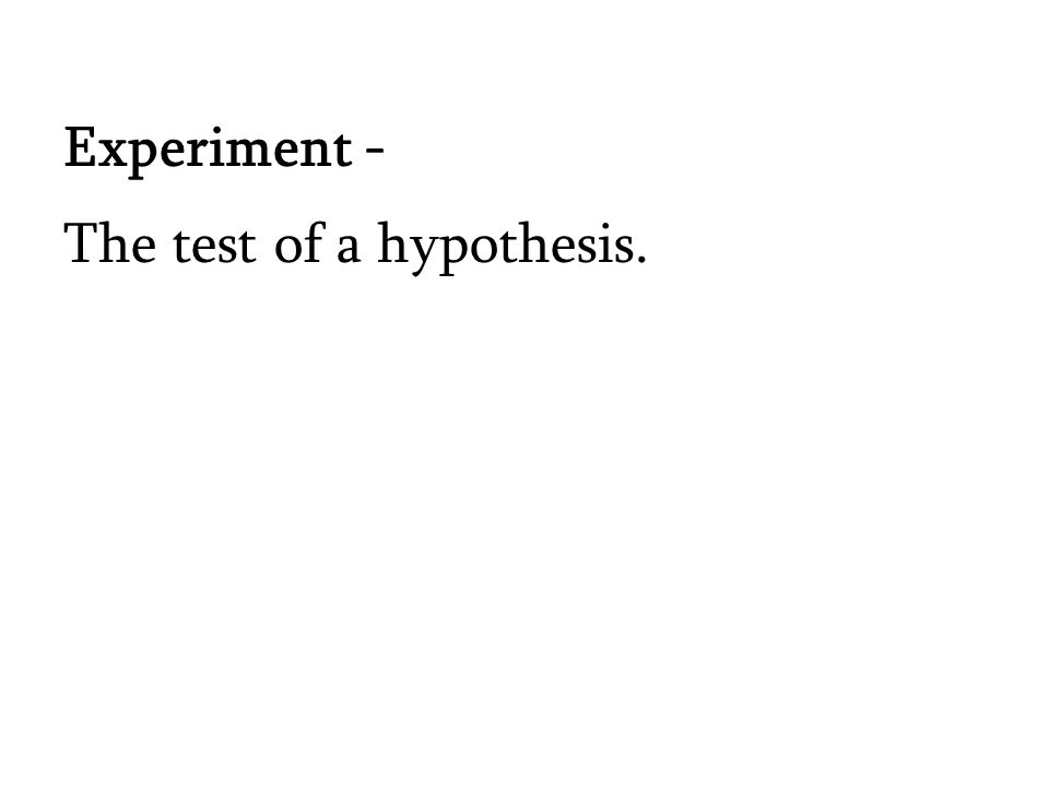 Experiment - The test of a hypothesis.
