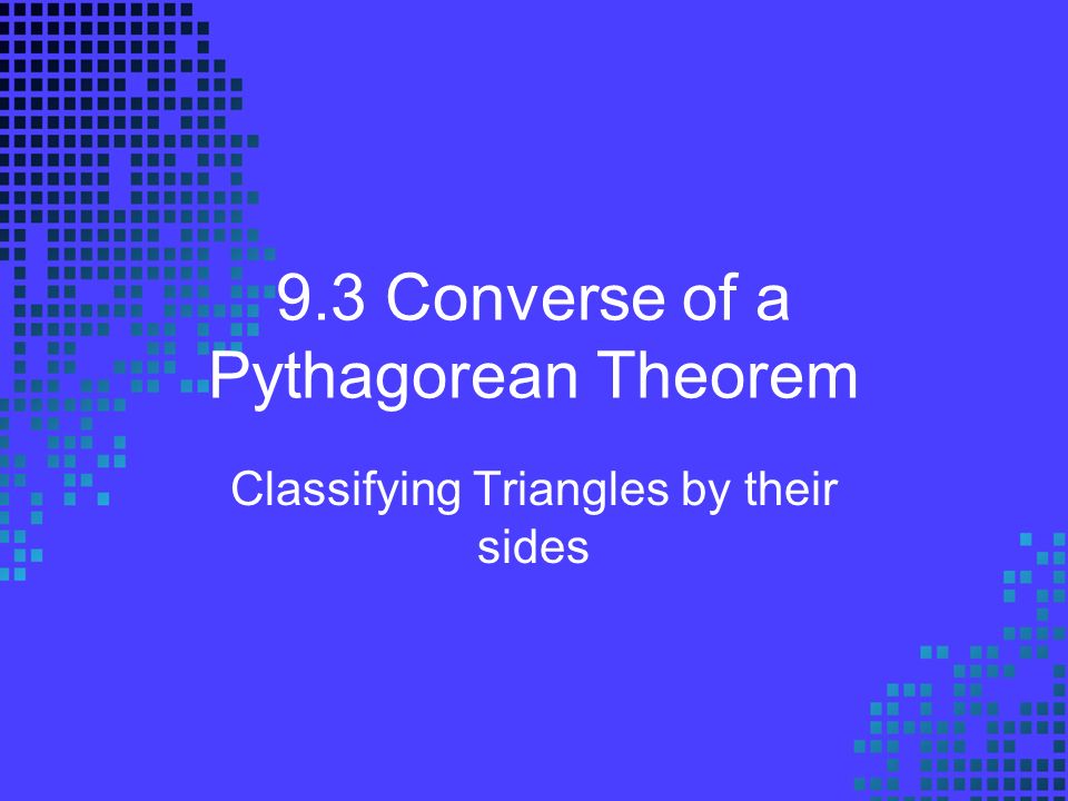9.3 Converse of a Pythagorean Theorem Classifying Triangles by their sides