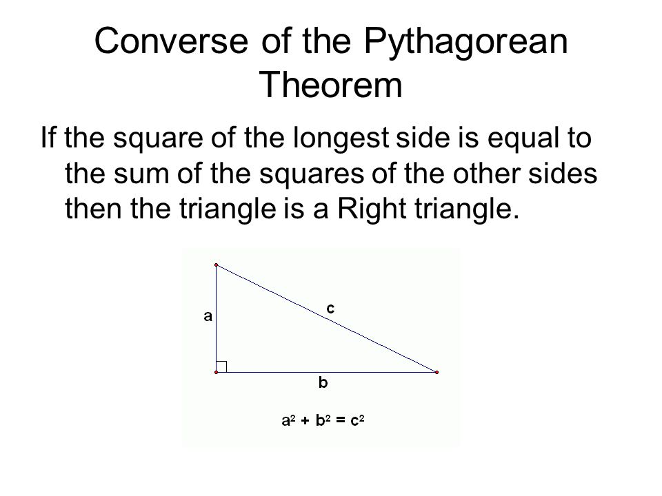 Converse of the Pythagorean Theorem If the square of the longest side is equal to the sum of the squares of the other sides then the triangle is a Right triangle.