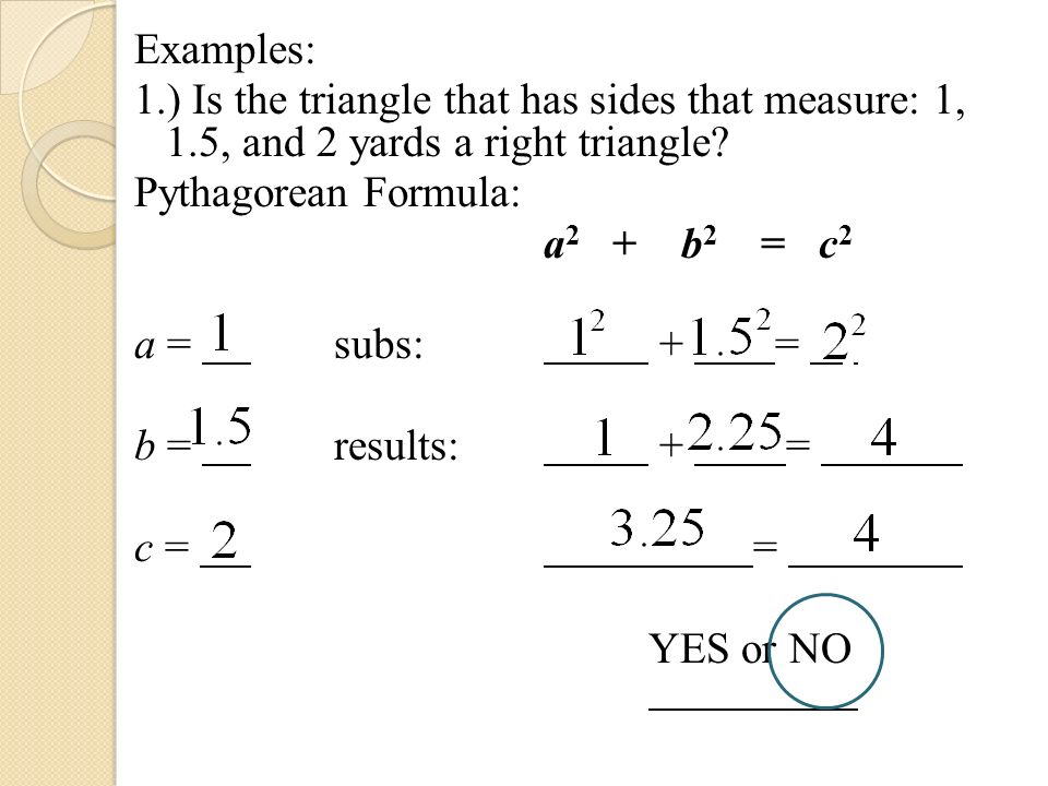 Examples: 1.) Is the triangle that has sides that measure: 1, 1.5, and 2 yards a right triangle.