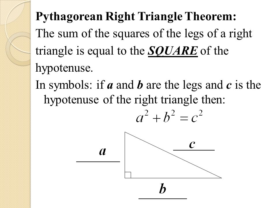 Pythagorean Right Triangle Theorem: The sum of the squares of the legs of a right triangle is equal to the SQUARE of the hypotenuse.