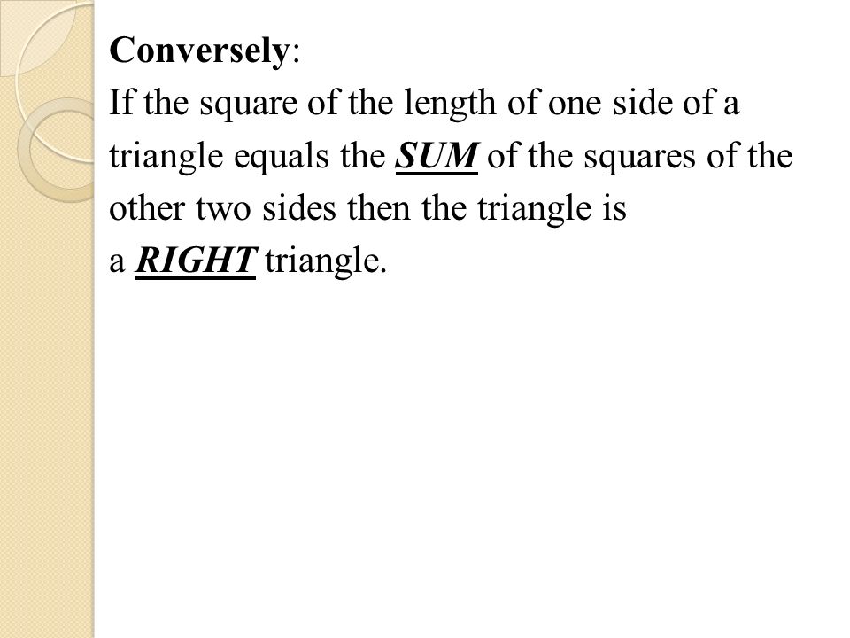 Conversely: If the square of the length of one side of a triangle equals the SUM of the squares of the other two sides then the triangle is a RIGHT triangle.