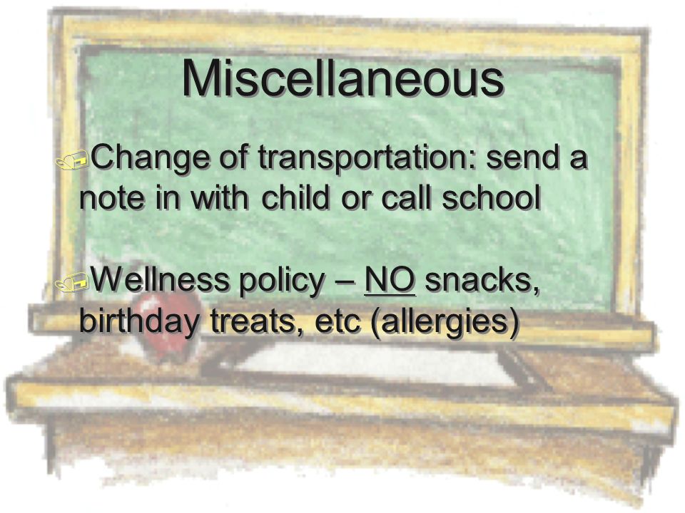 Miscellaneous  Change of transportation: send a note in with child or call school  Wellness policy – NO snacks, birthday treats, etc (allergies)  Change of transportation: send a note in with child or call school  Wellness policy – NO snacks, birthday treats, etc (allergies)