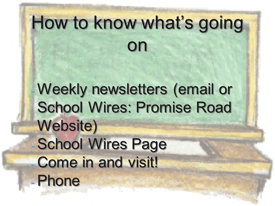 How to know what’s going on - Weekly newsletters ( or School Wires: Promise Road Website) - School Wires Page - Come in and visit.