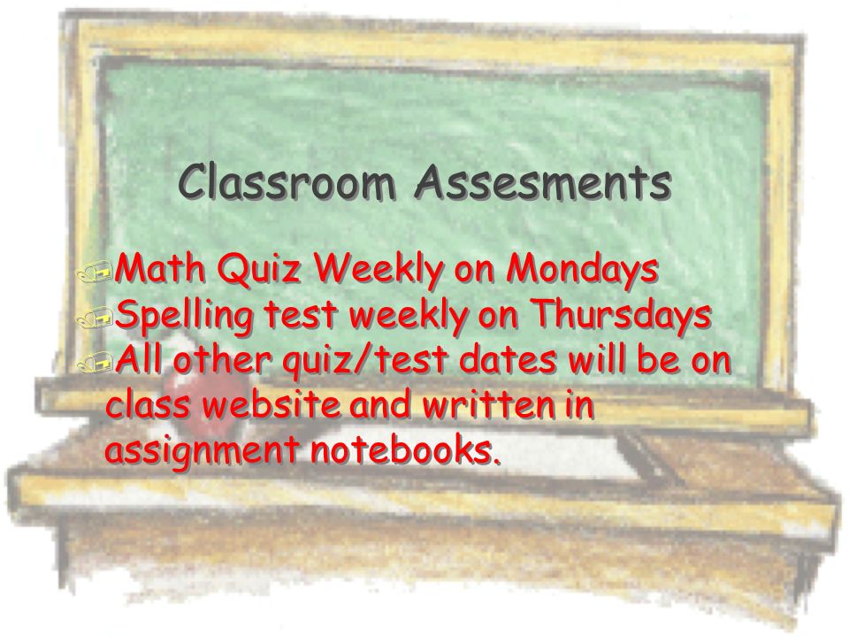 Classroom Assesments / Math Quiz Weekly on Mondays / Spelling test weekly on Thursdays / All other quiz/test dates will be on class website and written in assignment notebooks.