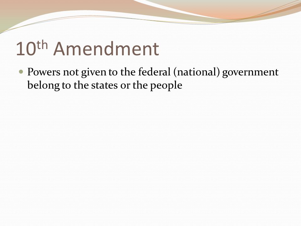 10 th Amendment Powers not given to the federal (national) government belong to the states or the people