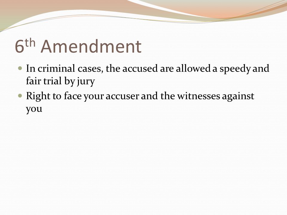 6 th Amendment In criminal cases, the accused are allowed a speedy and fair trial by jury Right to face your accuser and the witnesses against you