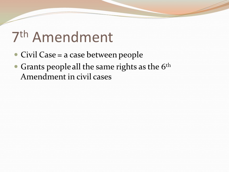 7 th Amendment Civil Case = a case between people Grants people all the same rights as the 6 th Amendment in civil cases
